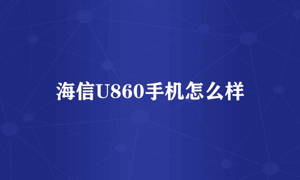 海信U860手机怎么样