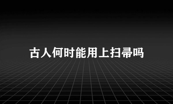 古人何时能用上扫帚吗