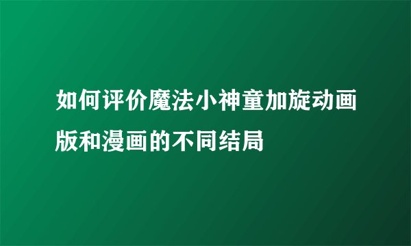 如何评价魔法小神童加旋动画版和漫画的不同结局