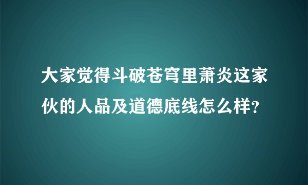 大家觉得斗破苍穹里萧炎这家伙的人品及道德底线怎么样？