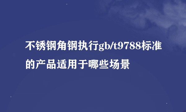 不锈钢角钢执行gb/t9788标准的产品适用于哪些场景