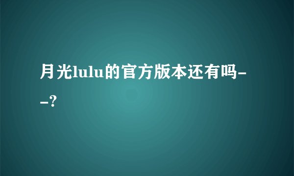 月光lulu的官方版本还有吗- -?