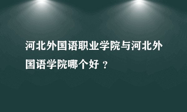 河北外国语职业学院与河北外国语学院哪个好 ？