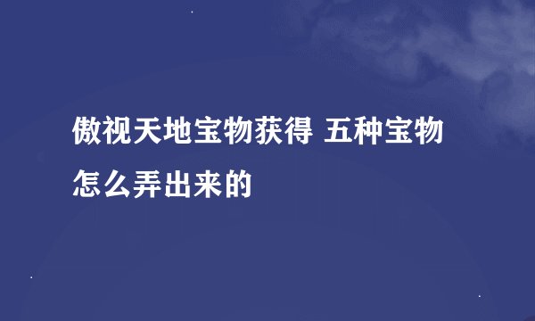 傲视天地宝物获得 五种宝物怎么弄出来的