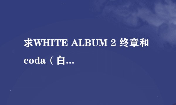 求WHITE ALBUM 2 终章和 coda(白色相簿2)汉化版下载地址