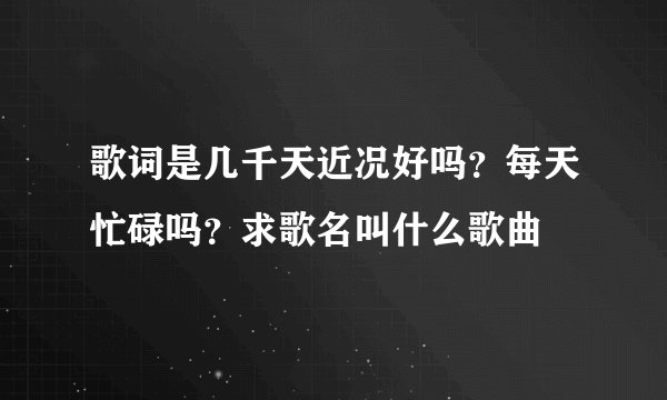 歌词是几千天近况好吗？每天忙碌吗？求歌名叫什么歌曲