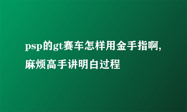 psp的gt赛车怎样用金手指啊,麻烦高手讲明白过程