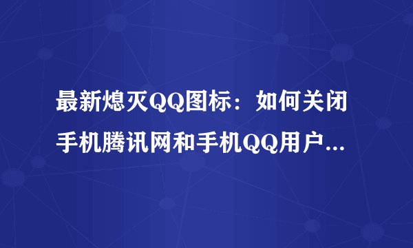 最新熄灭QQ图标:如何关闭手机腾讯网和手机QQ用户图标 ?