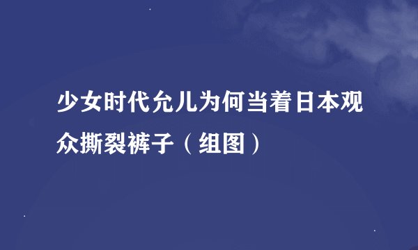 少女时代允儿为何当着日本观众撕裂裤子（组图）