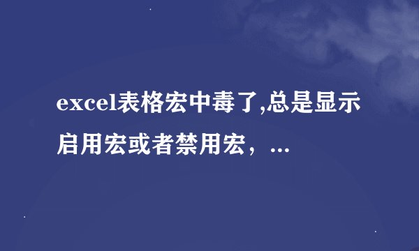 excel表格宏中毒了,总是显示启用宏或者禁用宏，按提示做后，表格是空白的，内容不见了，怎能办？