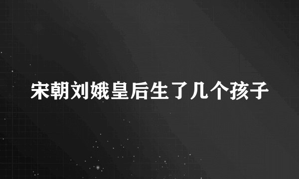 宋朝刘娥皇后生了几个孩子