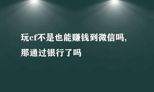玩cf不是也能赚钱到微信吗,那通过银行了吗