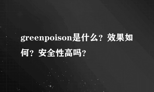 greenpoison是什么？效果如何？安全性高吗？