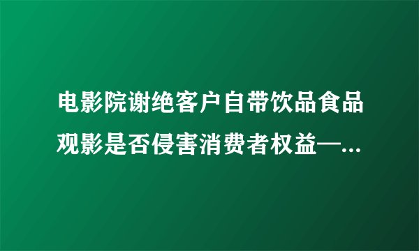 电影院谢绝客户自带饮品食品观影是否侵害消费者权益—来自投诉后市场监管局的回复