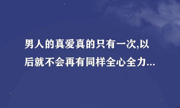 男人的真爱真的只有一次,以后就不会再有同样全心全力的爱了吗?