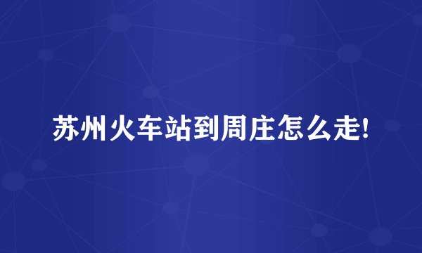 苏州火车站到周庄怎么走!