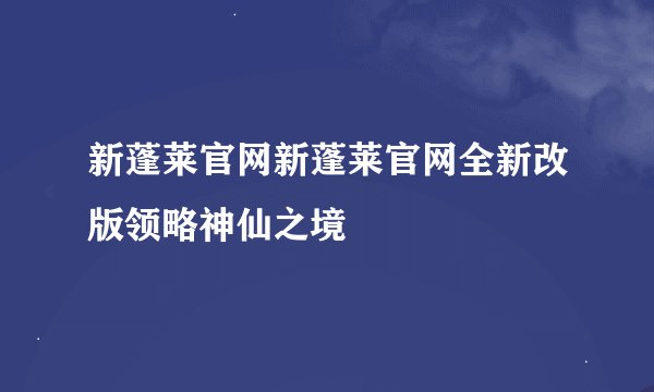 新蓬莱官网新蓬莱官网全新改版领略神仙之境