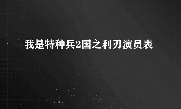 我是特种兵2国之利刃演员表