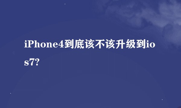 iPhone4到底该不该升级到ios7?