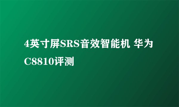 4英寸屏SRS音效智能机 华为C8810评测