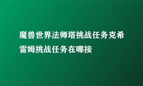 魔兽世界法师塔挑战任务克希雷姆挑战任务在哪接