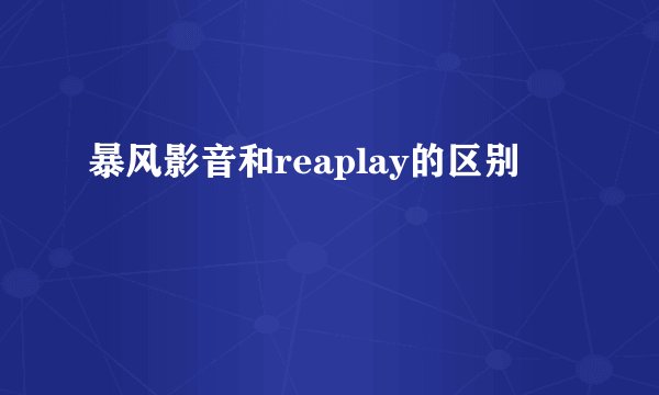 暴风影音和reaplay的区别