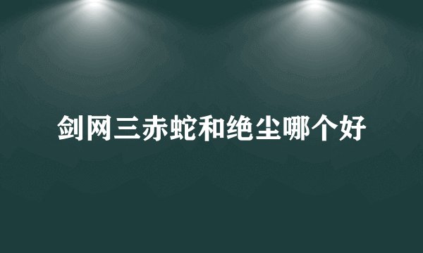 剑网三赤蛇和绝尘哪个好