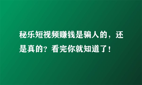 秘乐短视频赚钱是骗人的,还是真的?看完你就知道了!