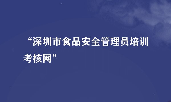 “深圳市食品安全管理员培训考核网”