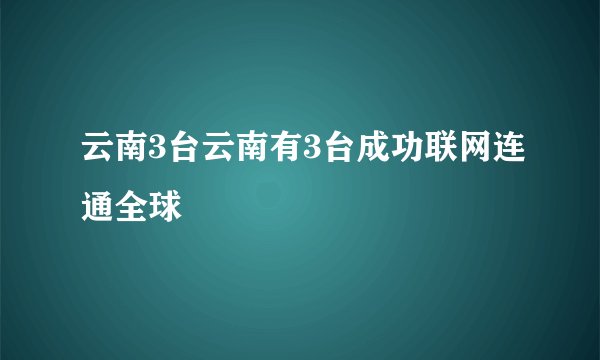 云南3台云南有3台成功联网连通全球