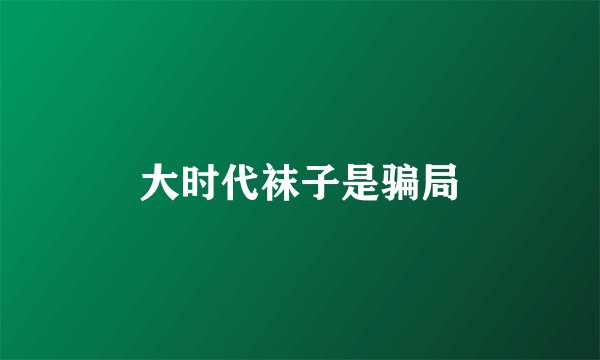 大时代袜子是骗局