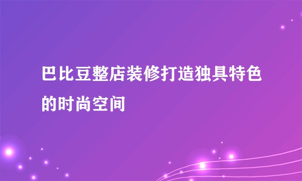 巴比豆整店装修打造独具特色的时尚空间