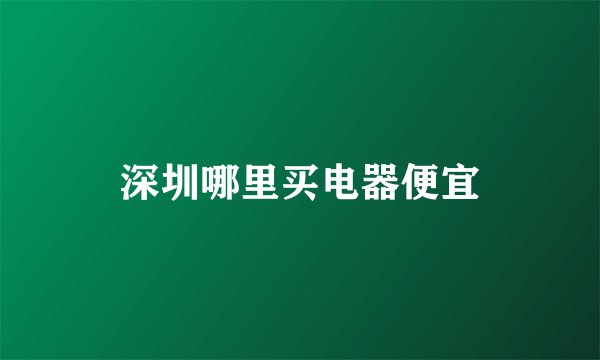 深圳哪里买电器便宜