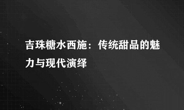 吉珠糖水西施：传统甜品的魅力与现代演绎