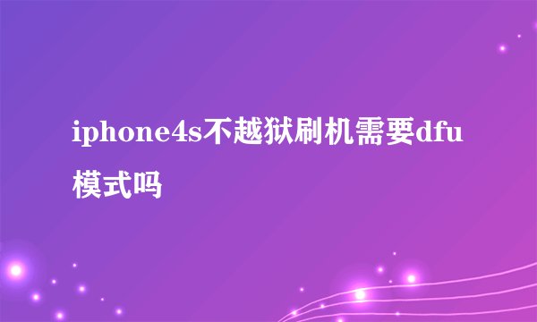 iphone4s不越狱刷机需要dfu模式吗