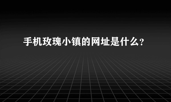 手机玫瑰小镇的网址是什么？