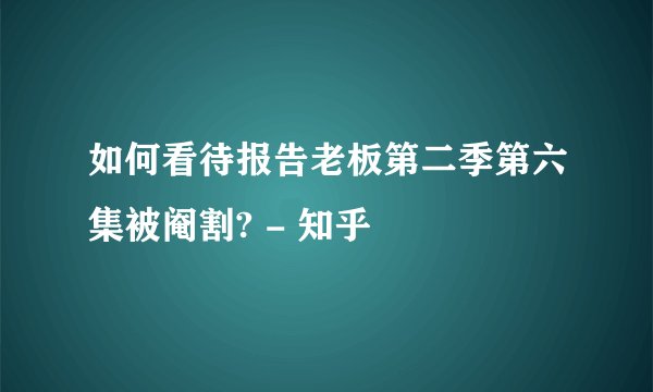 如何看待报告老板第二季第六集被阉割? - 知乎