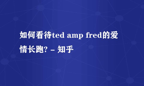如何看待ted amp fred的爱情长跑? - 知乎