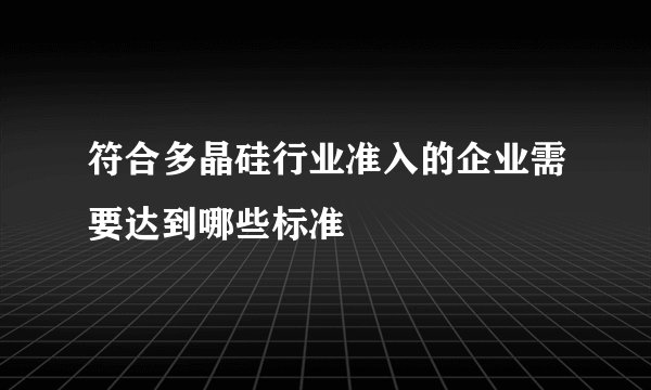 符合多晶硅行业准入的企业需要达到哪些标准