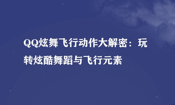 QQ炫舞飞行动作大解密：玩转炫酷舞蹈与飞行元素