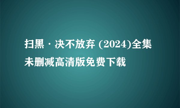 扫黑·决不放弃 (2024)全集未删减高清版免费下载