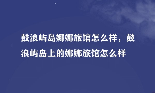 鼓浪屿岛娜娜旅馆怎么样，鼓浪屿岛上的娜娜旅馆怎么样