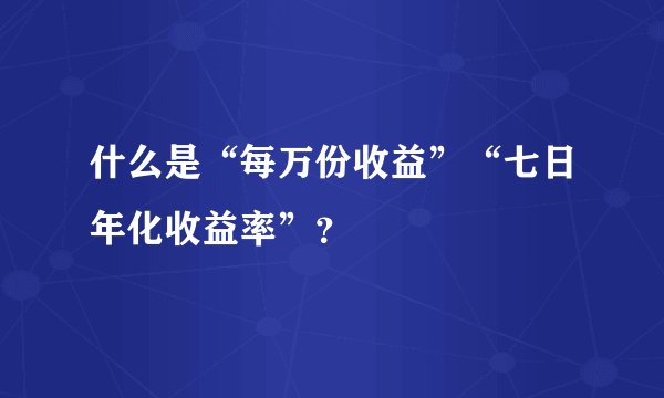 什么是“每万份收益”“七日年化收益率”？