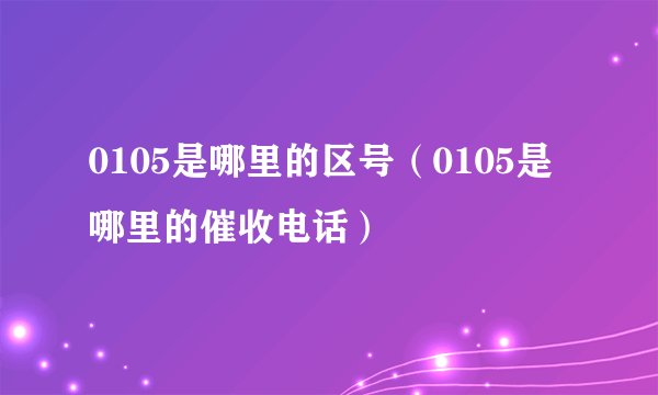 0105是哪里的区号（0105是哪里的催收电话）