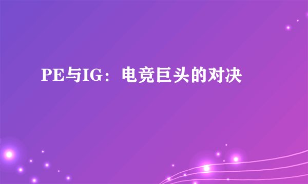 PE与IG：电竞巨头的对决