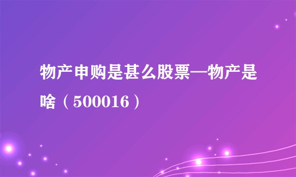 物产申购是甚么股票—物产是啥（500016）