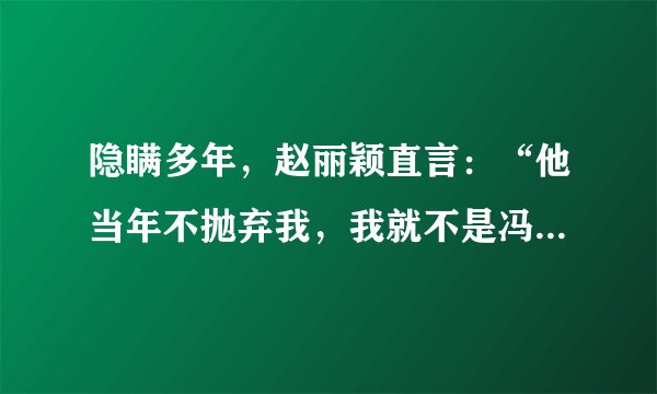 隐瞒多年，赵丽颖直言：“他当年不抛弃我，我就不是冯太太了”