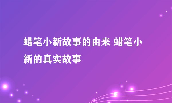 蜡笔小新故事的由来 蜡笔小新的真实故事