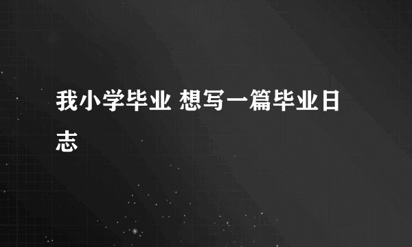 我小学毕业 想写一篇毕业日志