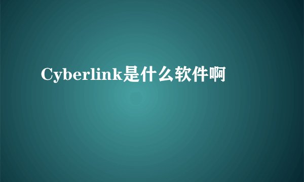 Cyberlink是什么软件啊